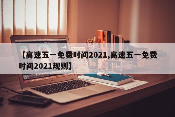 【高速五一免费时间2021,高速五一免费时间2021规则】
