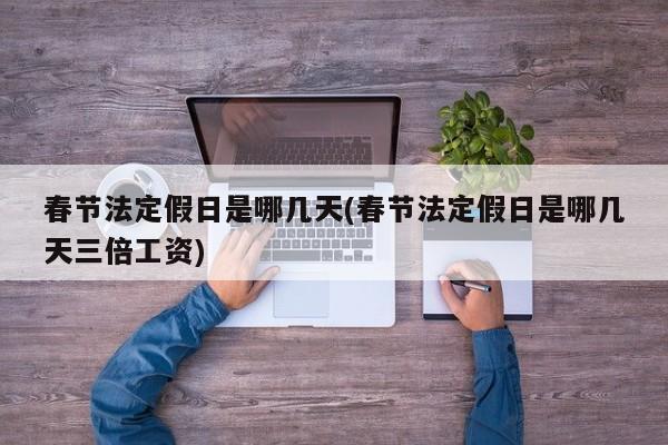 春节法定假日是哪几天(春节法定假日是哪几天三倍工资)