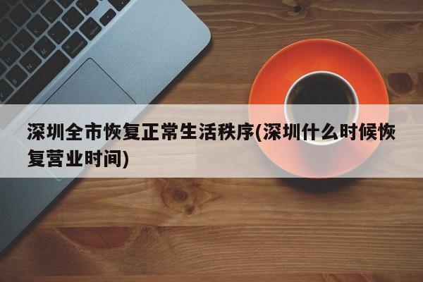 深圳全市恢复正常生活秩序(深圳什么时候恢复营业时间)