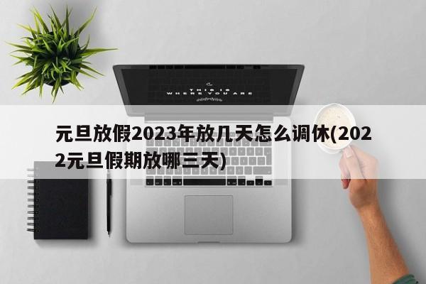 元旦放假2023年放几天怎么调休(2022元旦假期放哪三天)