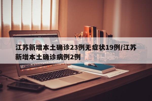 江苏新增本土确诊23例无症状19例/江苏新增本土确诊病例2例