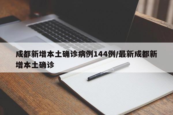 成都新增本土确诊病例144例/最新成都新增本土确诊