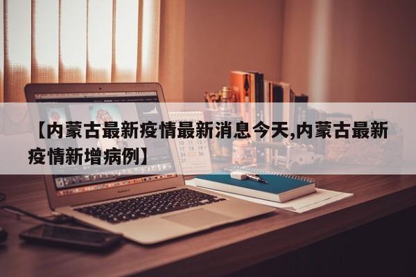 【内蒙古最新疫情最新消息今天,内蒙古最新疫情新增病例】