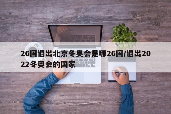 26国退出北京冬奥会是哪26国/退出2022冬奥会的国家