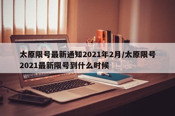 太原限号最新通知2021年2月/太原限号2021最新限号到什么时候