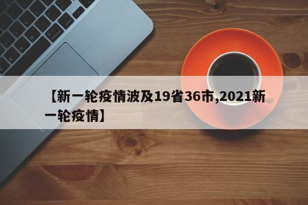 【新一轮疫情波及19省36市,2021新一轮疫情】
