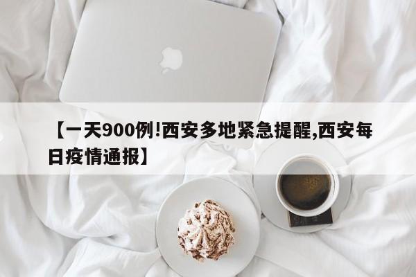 【一天900例!西安多地紧急提醒,西安每日疫情通报】
