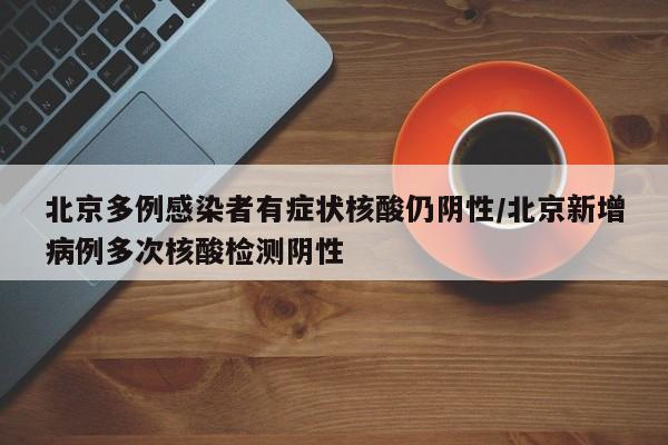 北京多例感染者有症状核酸仍阴性/北京新增病例多次核酸检测阴性