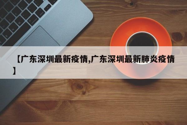 【广东深圳最新疫情,广东深圳最新肺炎疫情】