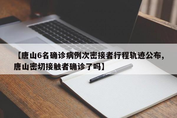 【唐山6名确诊病例次密接者行程轨迹公布,唐山密切接触者确诊了吗】