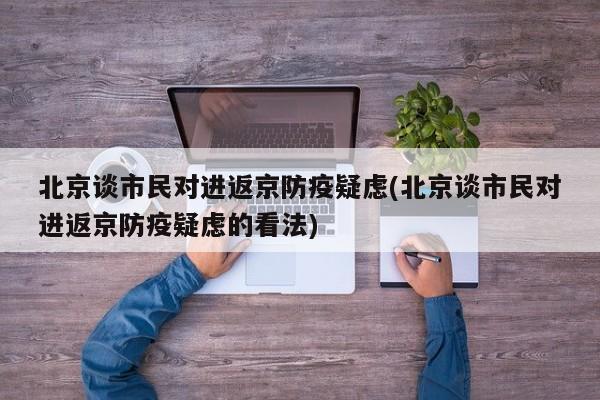 北京谈市民对进返京防疫疑虑(北京谈市民对进返京防疫疑虑的看法)