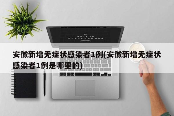 安徽新增无症状感染者1例(安徽新增无症状感染者1例是哪里的)
