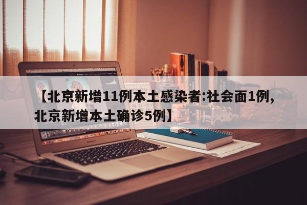 【北京新增11例本土感染者:社会面1例,北京新增本土确诊5例】