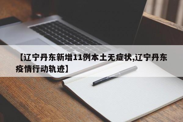 【辽宁丹东新增11例本土无症状,辽宁丹东疫情行动轨迹】