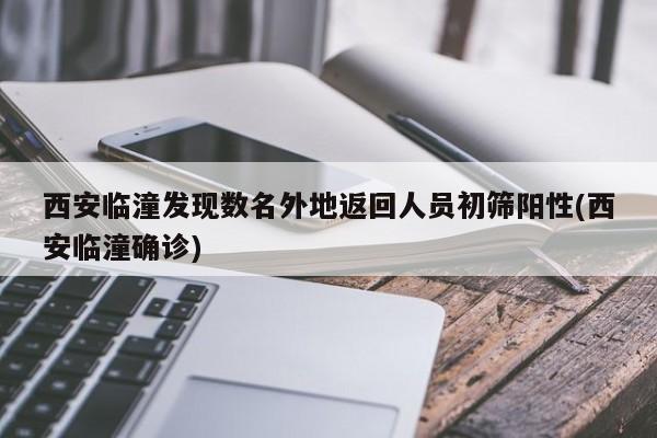 西安临潼发现数名外地返回人员初筛阳性(西安临潼确诊)