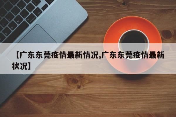 【广东东莞疫情最新情况,广东东莞疫情最新状况】