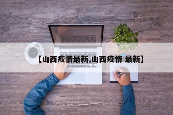 【山西疫情最新,山西疫情 最新】