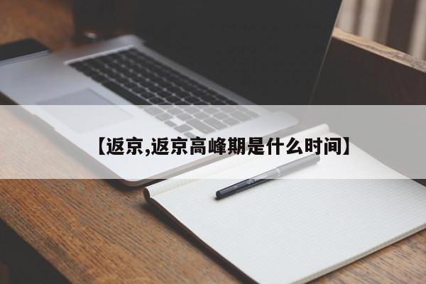 【返京,返京高峰期是什么时间】
