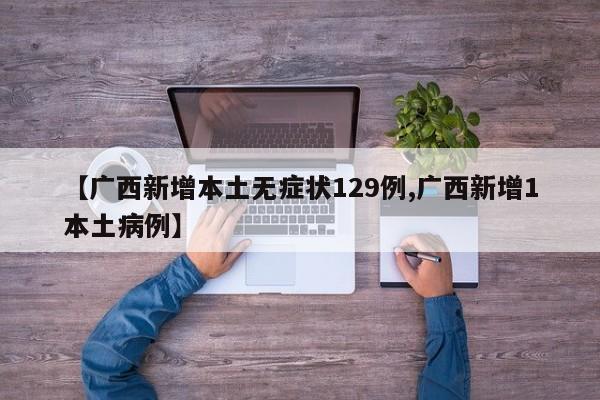【广西新增本土无症状129例,广西新增1本土病例】
