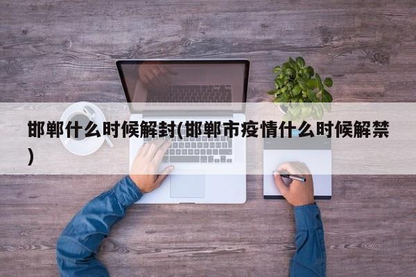 邯郸什么时候解封(邯郸市疫情什么时候解禁)
