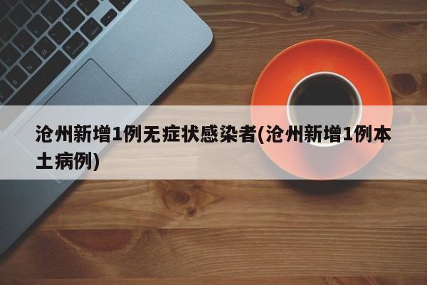 沧州新增1例无症状感染者(沧州新增1例本土病例)