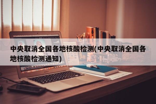 中央取消全国各地核酸检测(中央取消全国各地核酸检测通知)