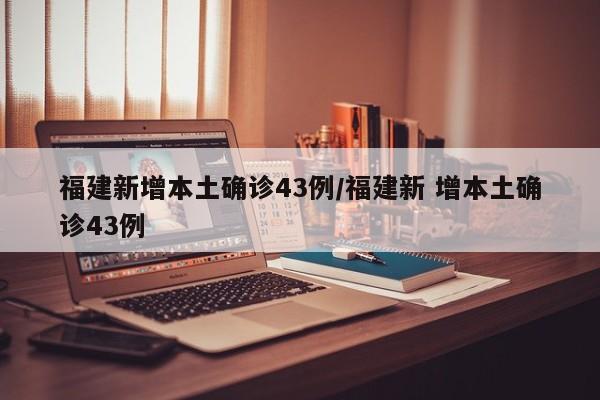 福建新增本土确诊43例/福建新 增本土确诊43例