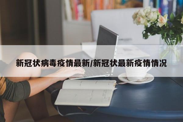 新冠状病毒疫情最新/新冠状最新疫情情况