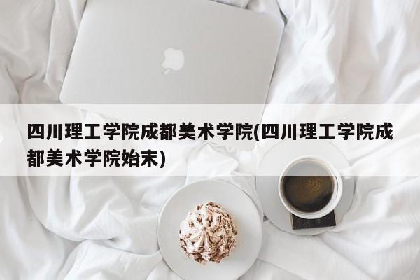 四川理工学院成都美术学院(四川理工学院成都美术学院始末)