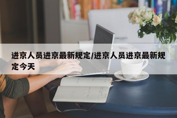 进京人员进京最新规定/进京人员进京最新规定今天