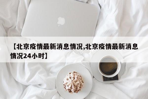 【北京疫情最新消息情况,北京疫情最新消息情况24小时】
