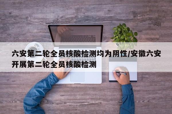 六安第二轮全员核酸检测均为阴性/安徽六安开展第二轮全员核酸检测