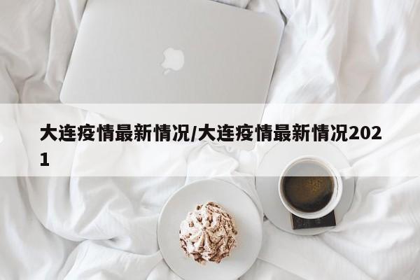 大连疫情最新情况/大连疫情最新情况2021