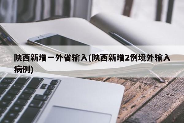 陕西新增一外省输入(陕西新增2例境外输入病例)