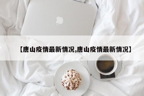 【唐山疫情最新情况,唐山疫情最新情况】