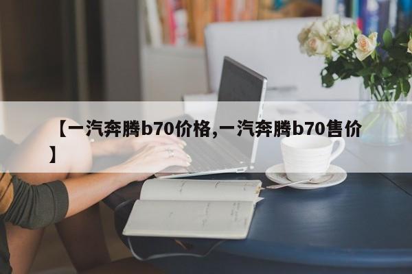 【一汽奔腾b70价格,一汽奔腾b70售价】