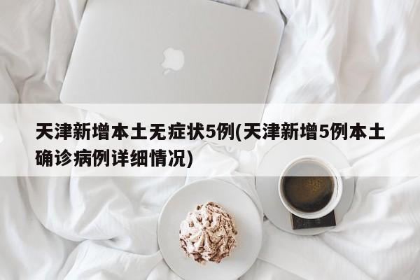 天津新增本土无症状5例(天津新增5例本土确诊病例详细情况)