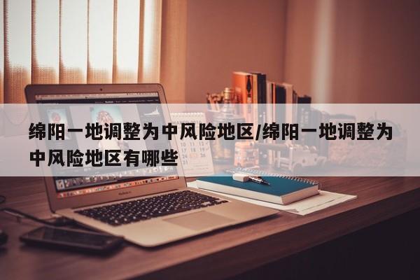 绵阳一地调整为中风险地区/绵阳一地调整为中风险地区有哪些