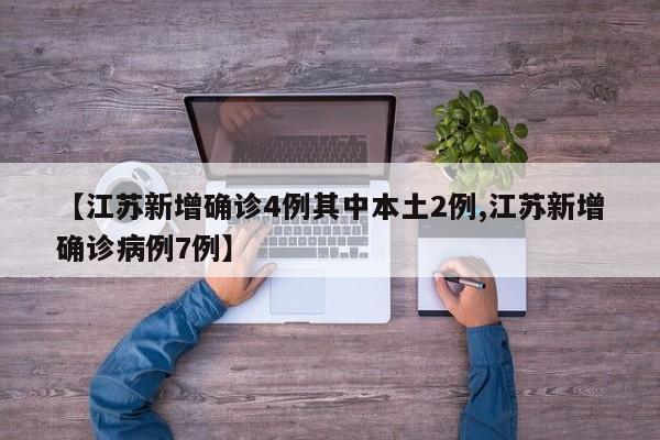 【江苏新增确诊4例其中本土2例,江苏新增确诊病例7例】