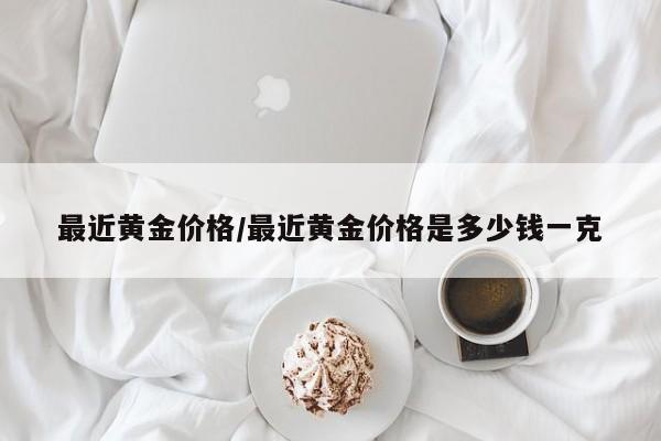 最近黄金价格/最近黄金价格是多少钱一克