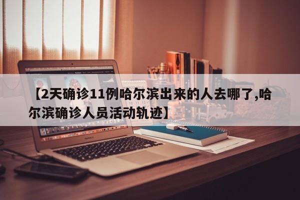 【2天确诊11例哈尔滨出来的人去哪了,哈尔滨确诊人员活动轨迹】