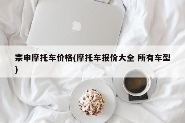 宗申摩托车价格(摩托车报价大全 所有车型)