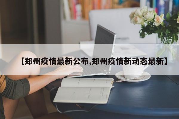 【郑州疫情最新公布,郑州疫情新动态最新】