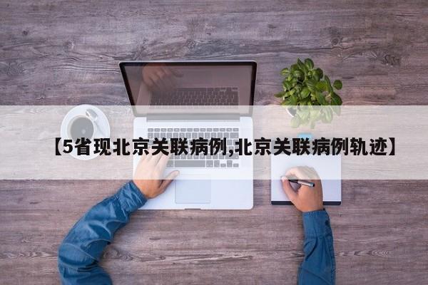 【5省现北京关联病例,北京关联病例轨迹】