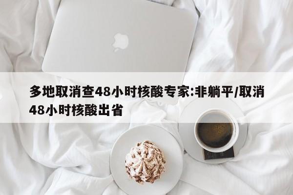 多地取消查48小时核酸专家:非躺平/取消48小时核酸出省