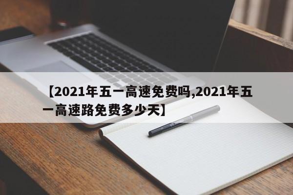 【2021年五一高速免费吗,2021年五一高速路免费多少天】