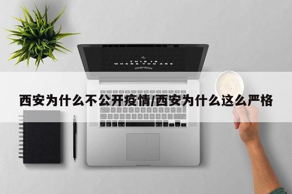 西安为什么不公开疫情/西安为什么这么严格