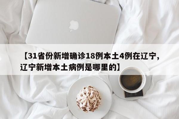 【31省份新增确诊18例本土4例在辽宁,辽宁新增本土病例是哪里的】