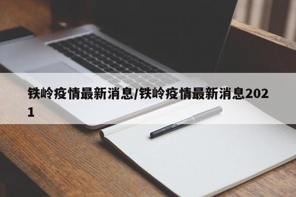 铁岭疫情最新消息/铁岭疫情最新消息2021