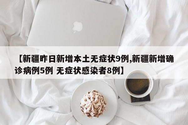 【新疆昨日新增本土无症状9例,新疆新增确诊病例5例 无症状感染者8例】